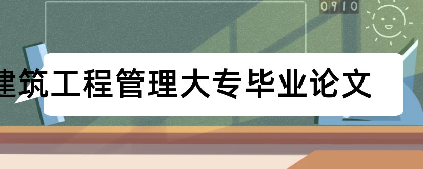 建筑工程管理大专毕业论文和大学论文网