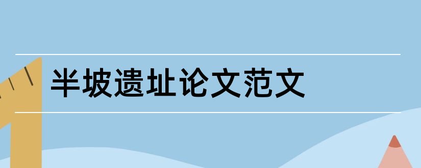 半坡遗址论文范文和半坡遗址论文