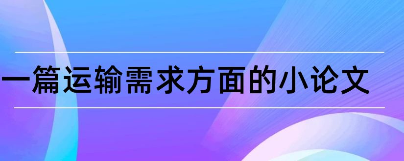 写一篇运输需求方面的小论文和论文怎么写