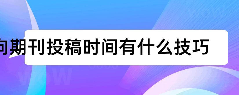 向期刊投稿时间有什么技巧和期刊投稿技巧