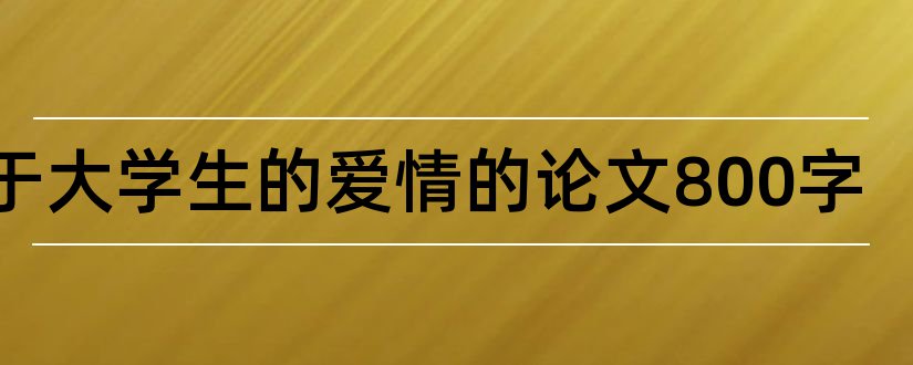 关于大学生的爱情的论文800字和关于大学生爱情的论文