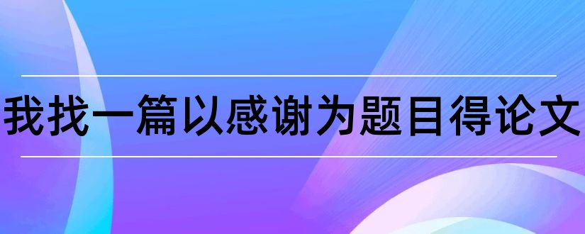 请给我找一篇以感谢为题目得论文和怎样写论文