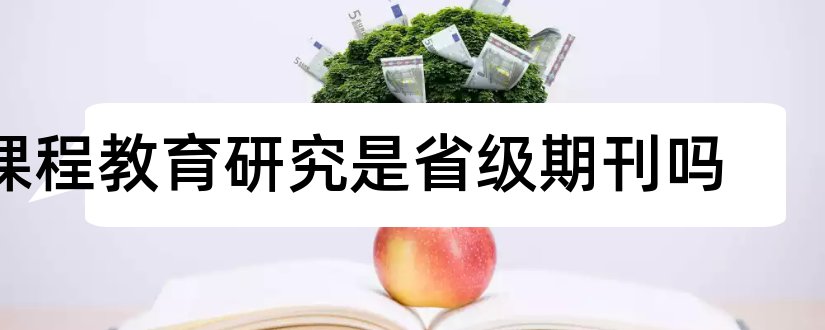 课程教育研究是省级期刊吗和课程教育研究期刊