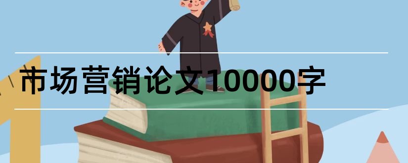 市场营销论文10000字和市场营销论文选题