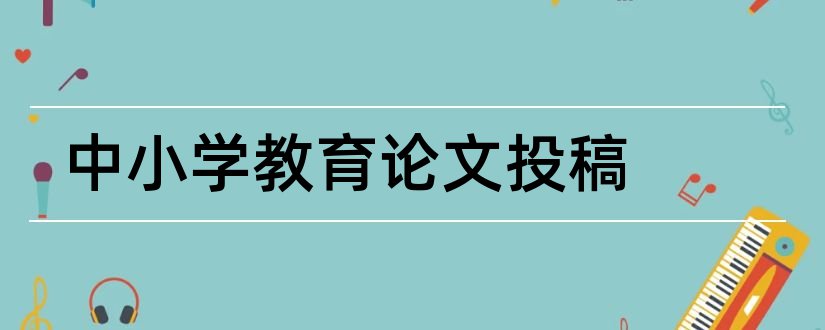 中小学教育论文投稿和中小学素质教育论文