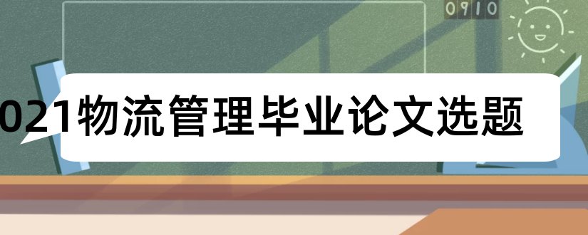 2023物流管理毕业论文选题和物流管理专业论文选题