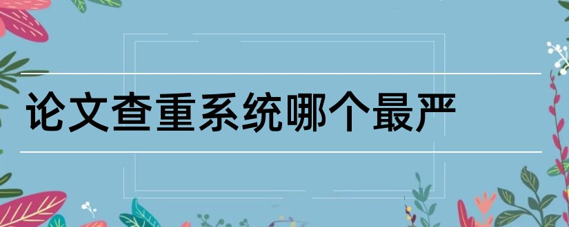 论文查重系统哪个最严和论文查重系统