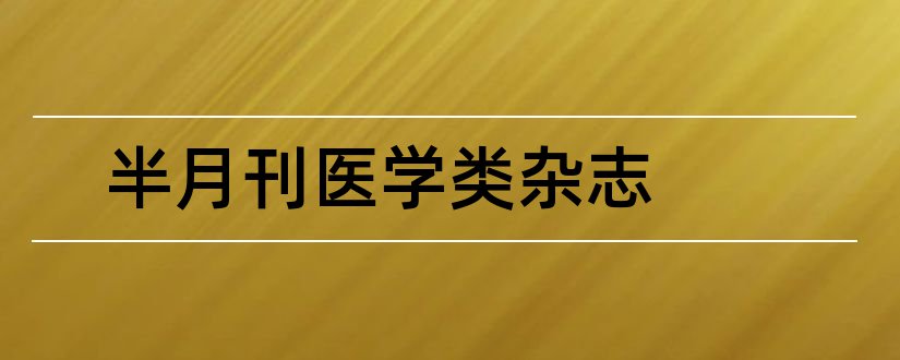 半月刊医学类杂志和半月刊医学杂志有哪些