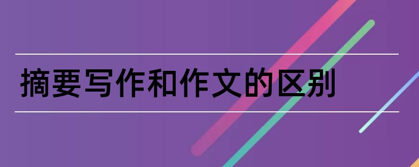 摘要写作和作文的区别和引言和摘要的区别