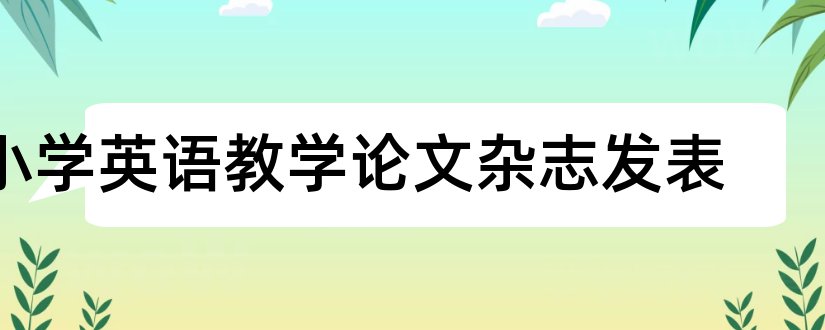 小学英语教学论文杂志发表和小学英语教学杂志