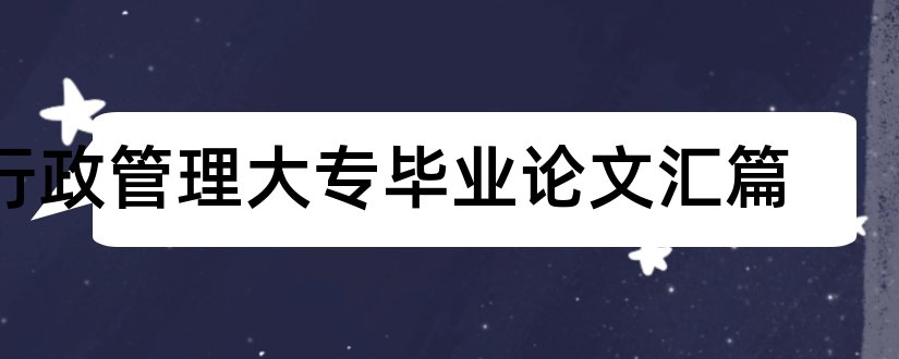 行政管理大专毕业论文汇篇和大专行政管理毕业论文