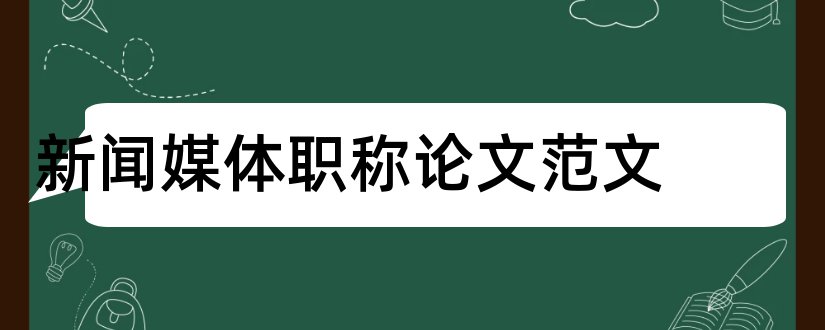 新闻媒体职称论文范文和怎样写论文