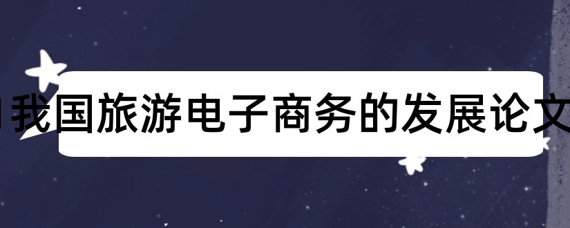 2023我国旅游电子商务的发展论文和乡村旅游电子商务论文