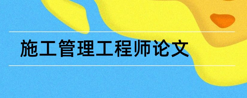 施工管理工程师论文和建筑施工工程师论文