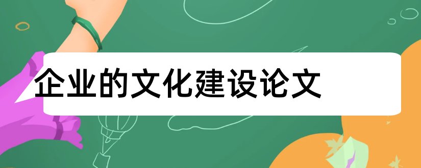 企业的文化建设论文和浅谈企业文化建设论文