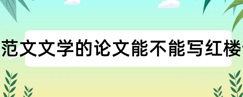 写论文范文文学的论文能不能写红楼梦和汉语言文学论文红楼梦