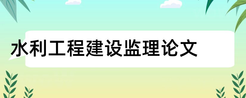 水利工程建设监理论文和浅谈工程建设监理论文