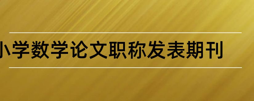 小学数学论文职称发表期刊和小学数学职称论文