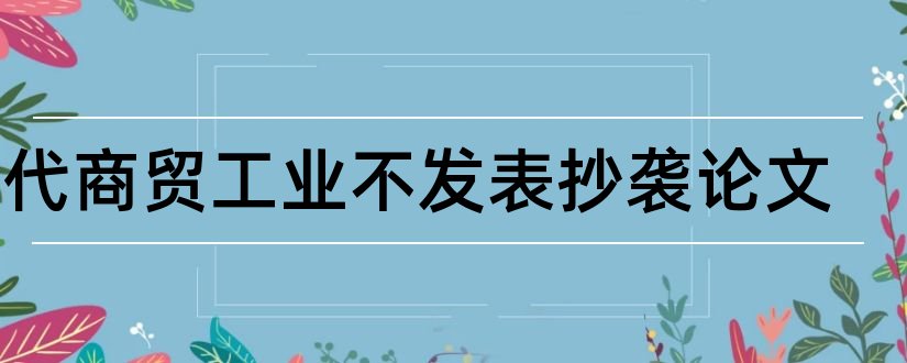 现代商贸工业不发表抄袭论文和论文范文