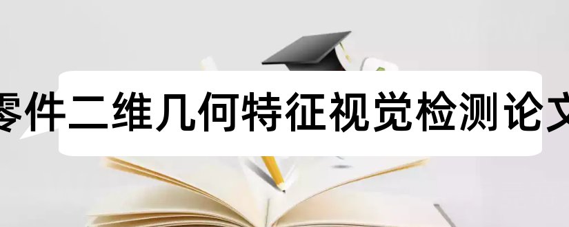 机器零件二维几何特征视觉检测论文和论文范文