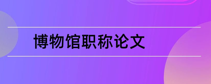 博物馆职称论文和职称论文发表网