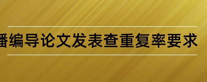 广播编导论文发表查重复率要求和广播电视编导论文