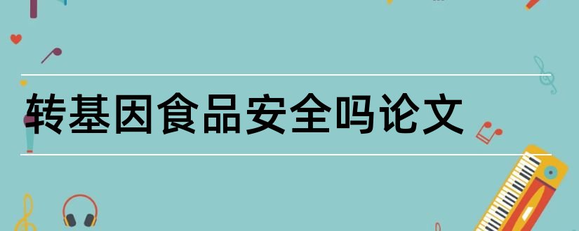 转基因食品安全吗论文和关于转基因食品的论文