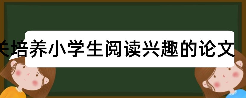 有关培养小学生阅读兴趣的论文和小学生阅读兴趣论文