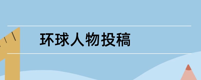 环球人物投稿和环球人物杂志