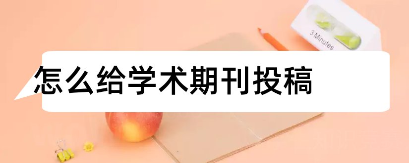 怎么给学术期刊投稿和学术期刊投稿