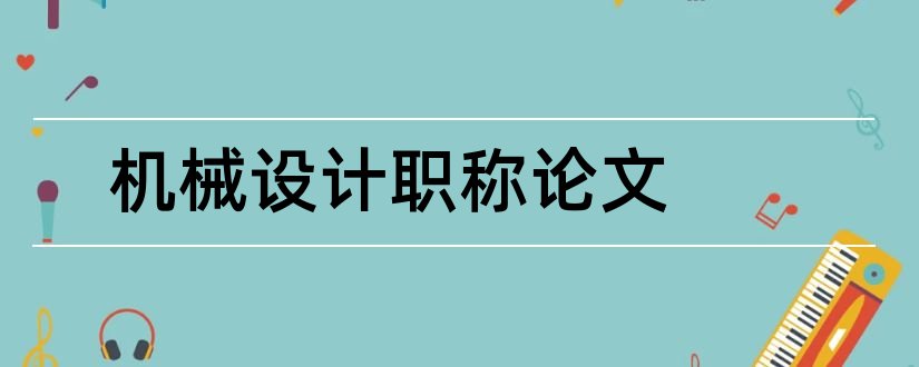 机械设计职称论文和机械设计中级职称论文