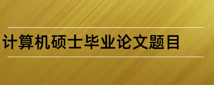 计算机硕士毕业论文题目和计算机硕士论文