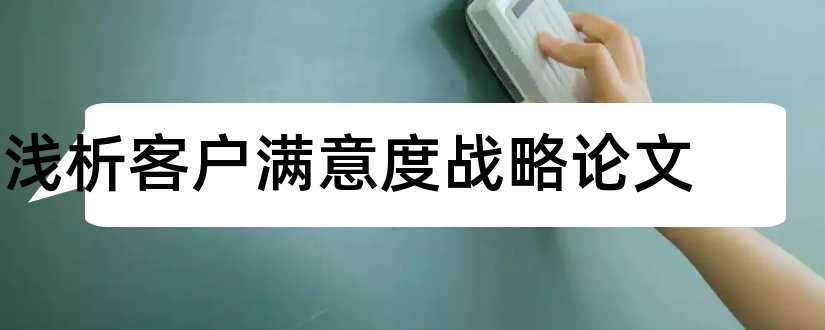 浅析客户满意度战略论文和提高客户满意度论文