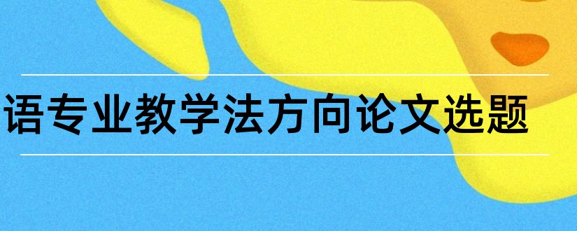 英语专业教学法方向论文选题和英语专业毕业论文选题