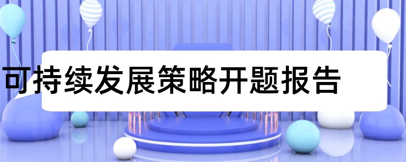 可持续发展策略开题报告和可持续发展开题报告