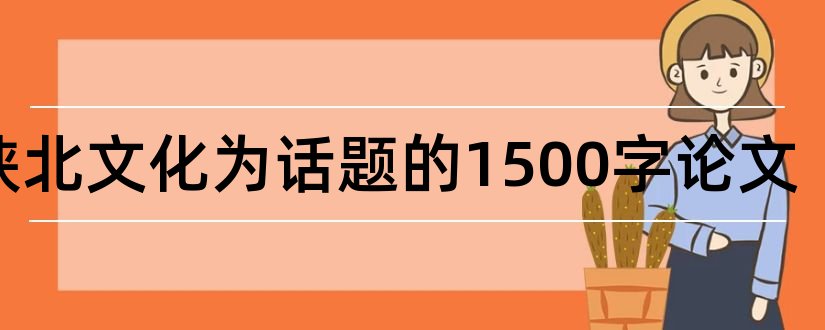 以陕北文化为话题的1500字论文和陕北饮食文化论文