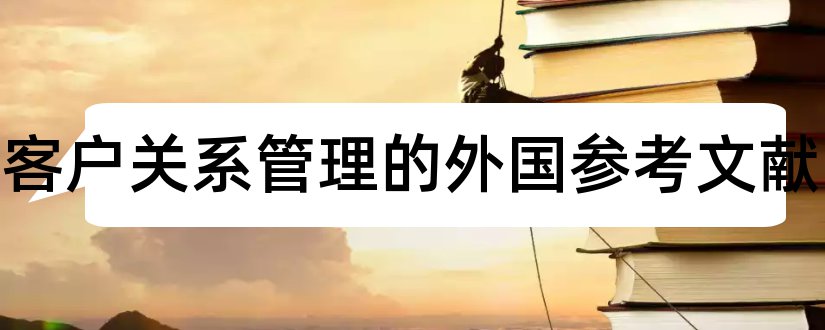 关于客户关系管理的外国参考文献和客户关系管理参考文献