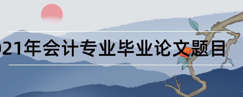 2023年会计专业毕业论文题目和会计专业论文题目大全