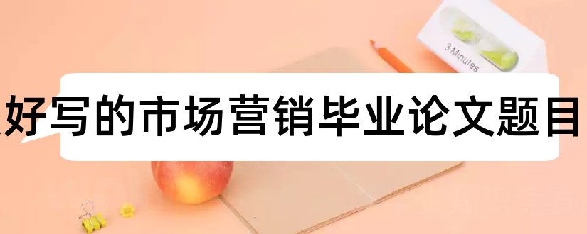 比较好写的市场营销毕业论文题目和市场营销论文题目