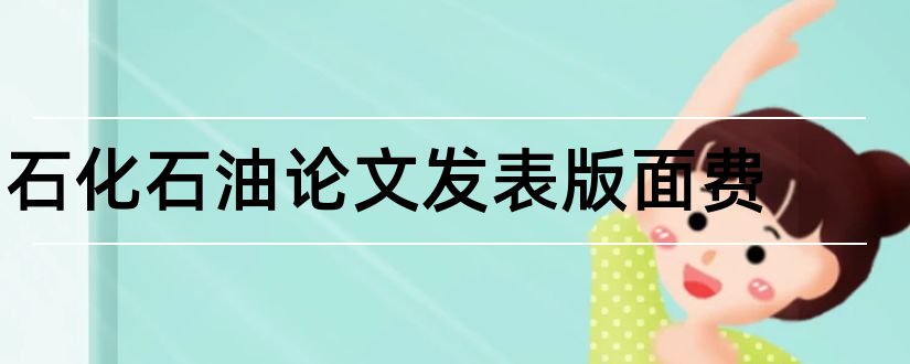 石化石油论文发表版面费和发表论文期刊