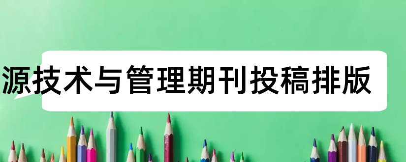 能源技术与管理期刊投稿排版和能源技术期刊