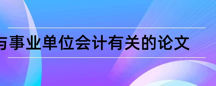 与事业单位会计有关的论文和事业单位会计的论文