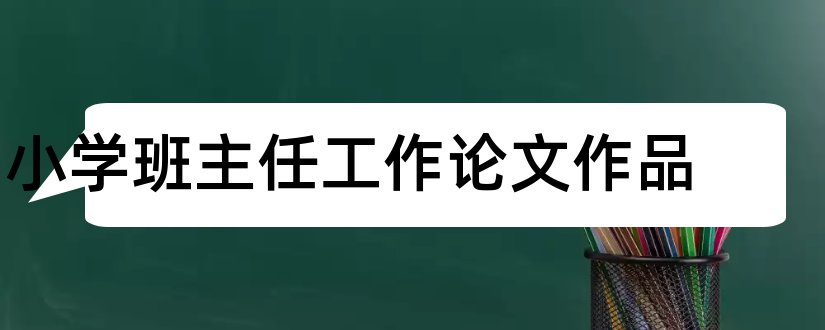 小学班主任工作论文作品和小学班主任论文