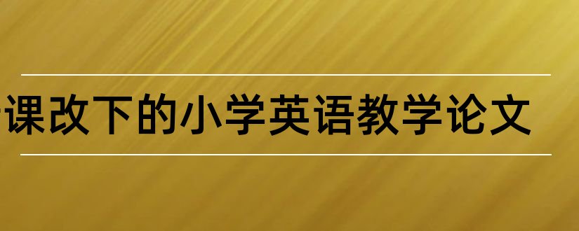 新课改下的小学英语教学论文和新课改小学数学论文