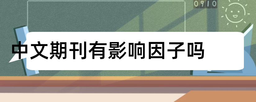 中文期刊有影响因子吗和中文期刊影响因子查询