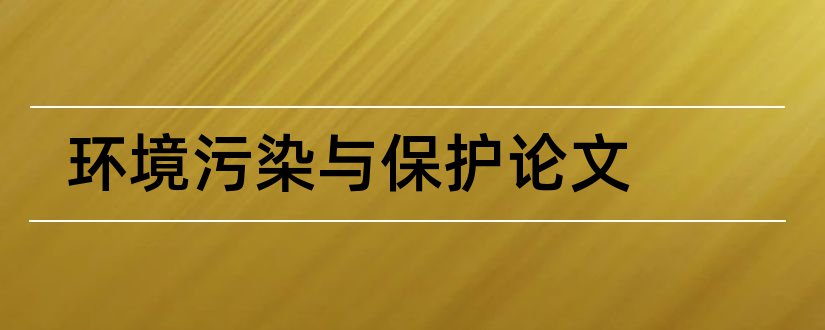 环境污染与保护论文和环境保护论文