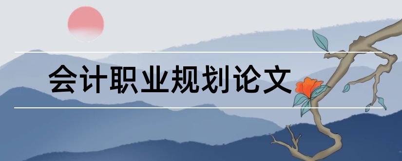 会计职业规划论文和会计职业生涯规划论文