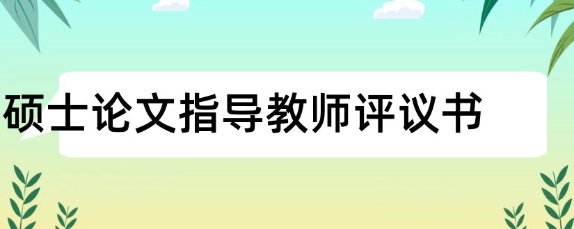 硕士论文指导教师评议书和硕士论文评议书范文