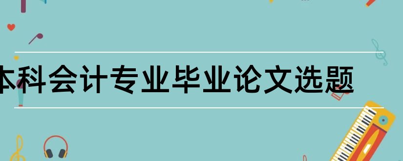 本科会计专业毕业论文选题和会计专业本科论文选题