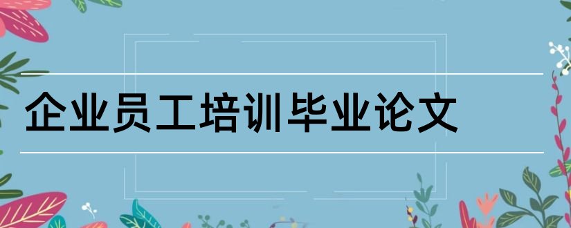 企业员工培训毕业论文和企业员工关系毕业论文